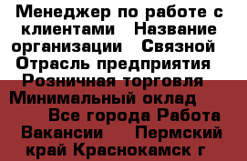 Менеджер по работе с клиентами › Название организации ­ Связной › Отрасль предприятия ­ Розничная торговля › Минимальный оклад ­ 26 000 - Все города Работа » Вакансии   . Пермский край,Краснокамск г.